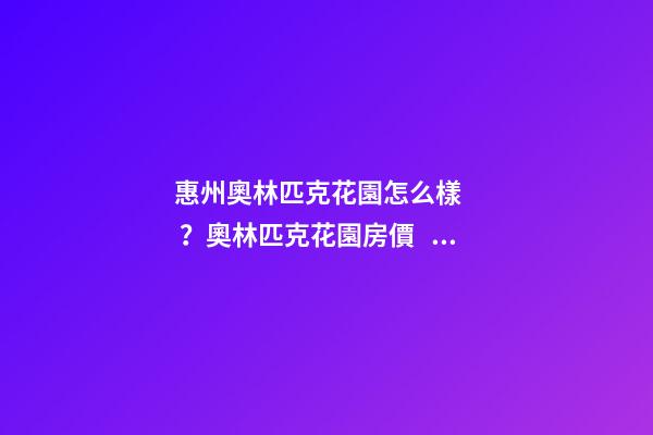 惠州奧林匹克花園怎么樣？奧林匹克花園房價、戶型圖、周邊配套樓盤分析